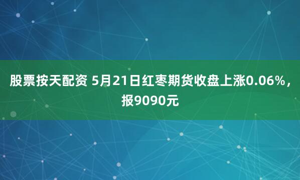 股票按天配资 5月21日红枣期货收盘上涨0.06%，报9090元