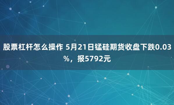 股票杠杆怎么操作 5月21日锰硅期货收盘下跌0.03%，报5792元