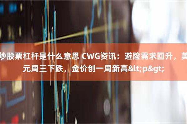 炒股票杠杆是什么意思 CWG资讯：避险需求回升，美元周三下跌，金价创一周新高<p>