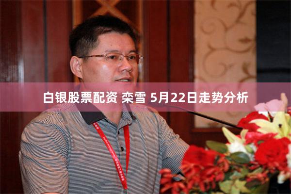 白银股票配资 栾雪 5月22日走势分析