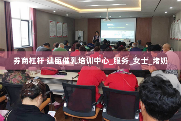 券商杠杆 建瓯催乳培训中心_服务_女士_堵奶