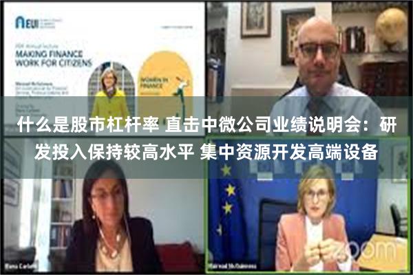 什么是股市杠杆率 直击中微公司业绩说明会：研发投入保持较高水平 集中资源开发高端设备