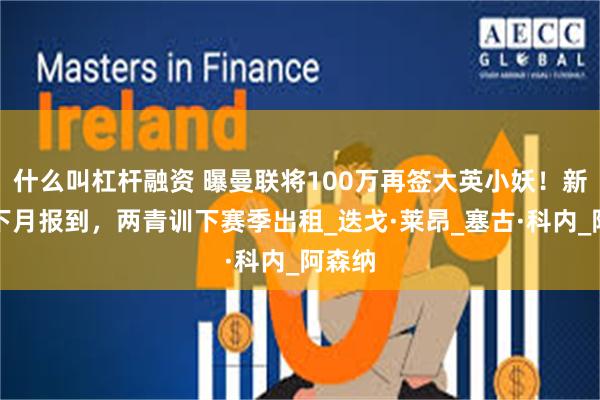 什么叫杠杆融资 曝曼联将100万再签大英小妖！新左闸下月报到，两青训下赛季出租_迭戈·莱昂_塞古·科内_阿森纳