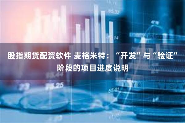 股指期货配资软件 麦格米特：“开发”与“验证”阶段的项目进度说明