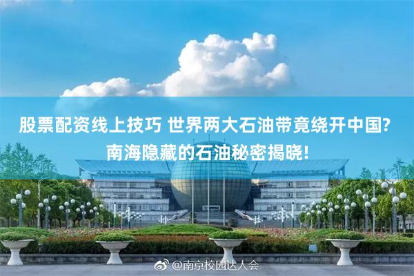 股票配资线上技巧 世界两大石油带竟绕开中国? 南海隐藏的石油秘密揭晓!