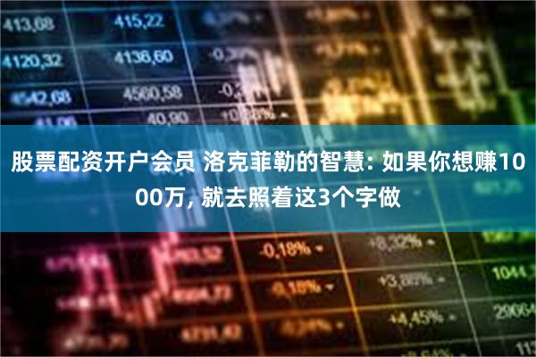 股票配资开户会员 洛克菲勒的智慧: 如果你想赚1000万, 就去照着这3个字做