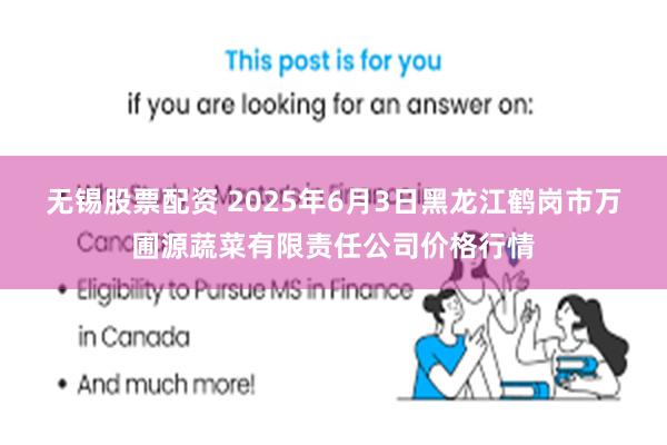 无锡股票配资 2025年6月3日黑龙江鹤岗市万圃源蔬菜有限责任公司价格行情