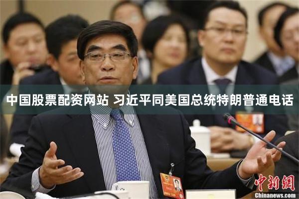 中国股票配资网站 习近平同美国总统特朗普通电话