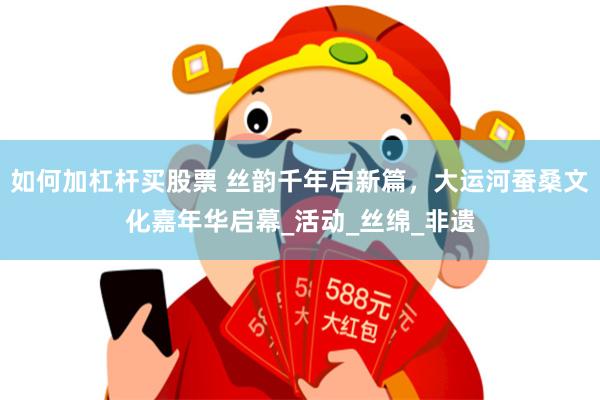 如何加杠杆买股票 丝韵千年启新篇，大运河蚕桑文化嘉年华启幕_活动_丝绵_非遗