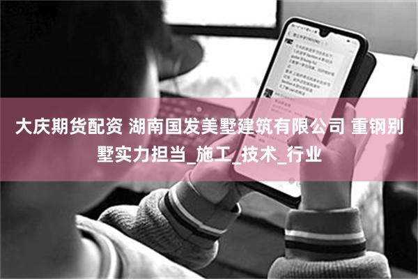 大庆期货配资 湖南国发美墅建筑有限公司 重钢别墅实力担当_施工_技术_行业