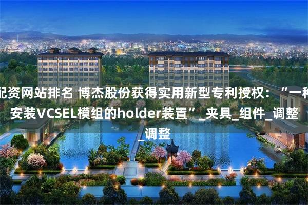 配资网站排名 博杰股份获得实用新型专利授权：“一种安装VCSEL模组的holder装置”_夹具_组件_调整