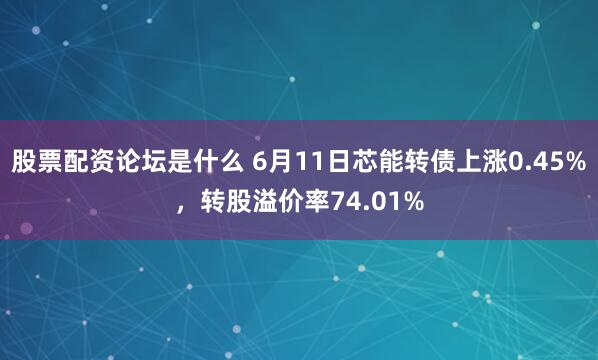 股票配资论坛是什么 6月11日芯能转债上涨0.45%，转股溢价率74.01%
