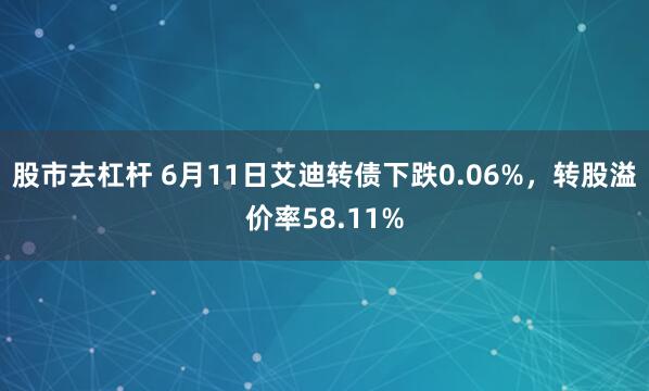 股市去杠杆 6月11日艾迪转债下跌0.06%，转股溢价率58.11%