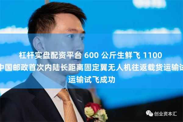 杠杆实盘配资平台 600 公斤生鲜飞 1100 公里，中国邮政首次内陆长距离固定翼无人机往返载货运输试飞成功