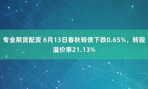 专业期货配资 6月13日春秋转债下跌0.65%，转股溢价率21.13%