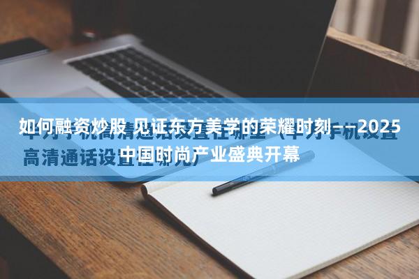如何融资炒股 见证东方美学的荣耀时刻——2025中国时尚产业盛典开幕