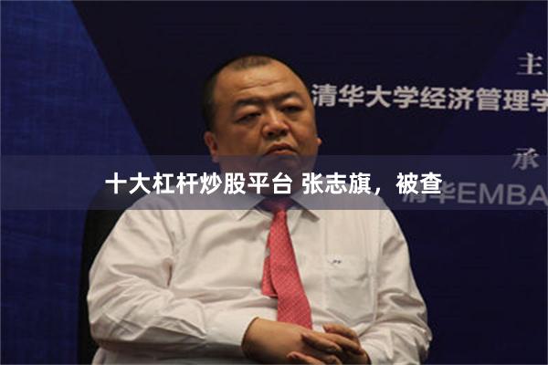 十大杠杆炒股平台 张志旗，被查