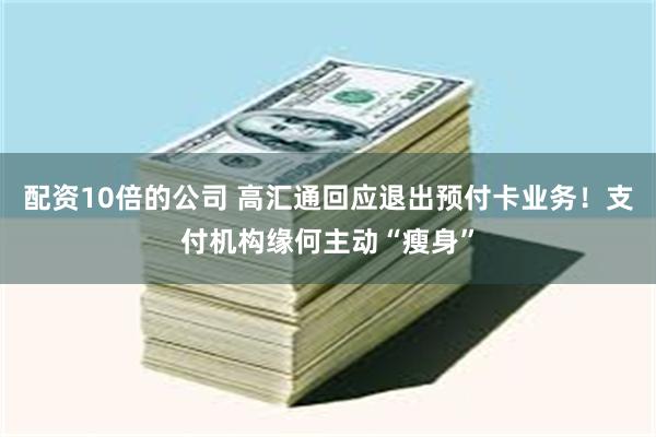 配资10倍的公司 高汇通回应退出预付卡业务！支付机构缘何主动“瘦身”