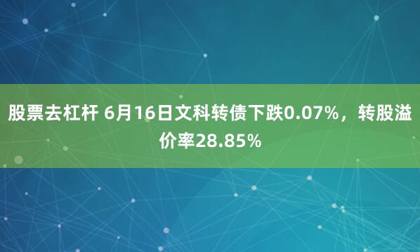 股票去杠杆 6月16日文科转债下跌0.07%，转股溢价率28.85%