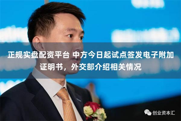 正规实盘配资平台 中方今日起试点签发电子附加证明书，外交部介绍相关情况