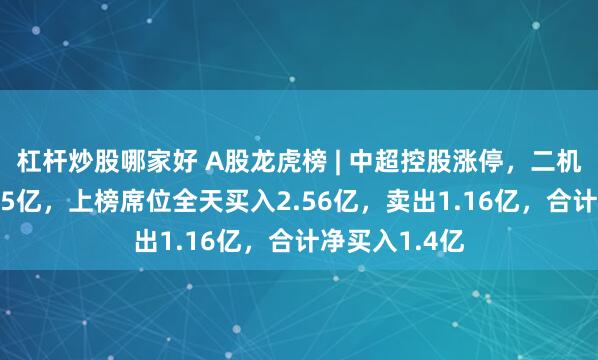 杠杆炒股哪家好 A股龙虎榜 | 中超控股涨停，二机构净买入1.15亿，上榜席位全天买入2.56亿，卖出1.16亿，合计净买入1.4亿