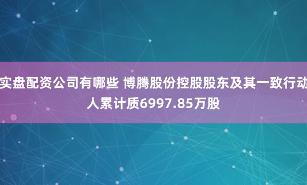 实盘配资公司有哪些 博腾股份控股股东及其一致行动人累计质6997.85万股