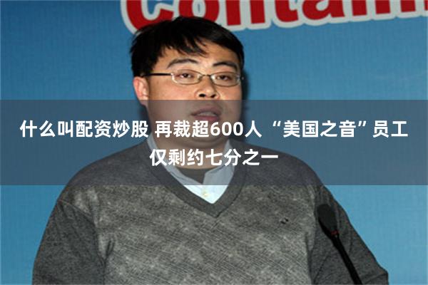 什么叫配资炒股 再裁超600人 “美国之音”员工仅剩约七分之一