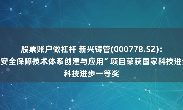 股票账户做杠杆 新兴铸管(000778.SZ)：“饮用水安全保障技术体系创建与应用”项目荣获国家科技进步一等奖