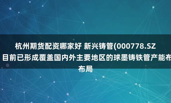 杭州期货配资哪家好 新兴铸管(000778.SZ)：目前已形成覆盖国内外主要地区的球墨铸铁管产能布局