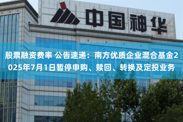股票融资费率 公告速递：南方优质企业混合基金2025年7月1日暂停申购、赎回、转换及定投业务