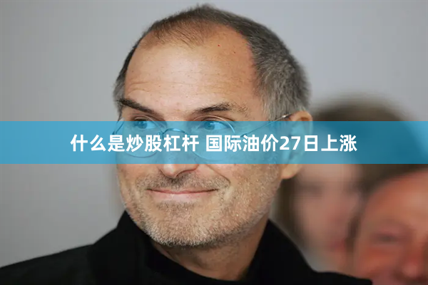 什么是炒股杠杆 国际油价27日上涨