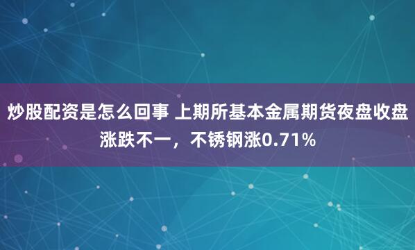 炒股配资是怎么回事 上期所基本金属期货夜盘收盘涨跌不一，不锈钢涨0.71%