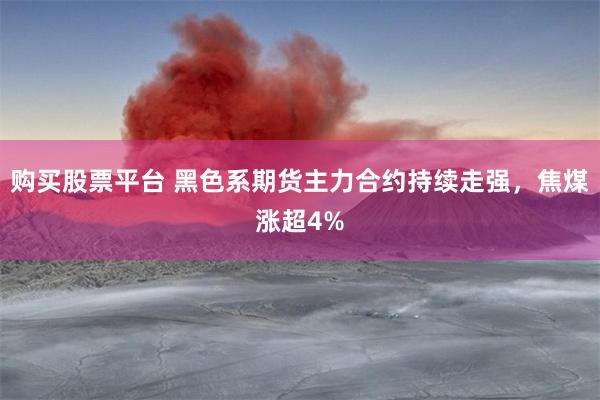 购买股票平台 黑色系期货主力合约持续走强，焦煤涨超4%
