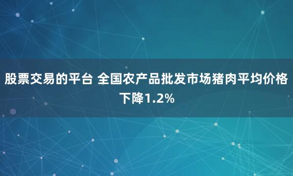 股票交易的平台 全国农产品批发市场猪肉平均价格下降1.2%