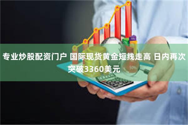 专业炒股配资门户 国际现货黄金短线走高 日内再次突破3360美元