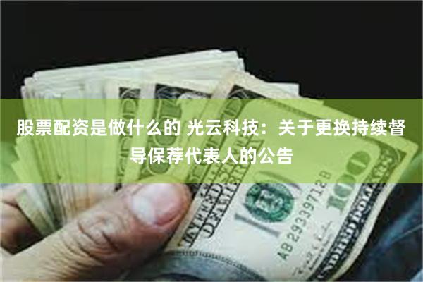股票配资是做什么的 光云科技：关于更换持续督导保荐代表人的公告