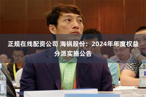 正规在线配资公司 海锅股份：2024年年度权益分派实施公告
