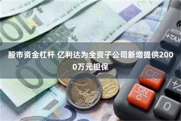 股市资金杠杆 亿利达为全资子公司新增提供2000万元担保
