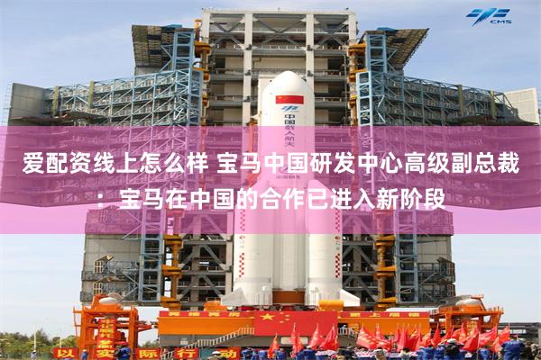 爱配资线上怎么样 宝马中国研发中心高级副总裁：宝马在中国的合作已进入新阶段