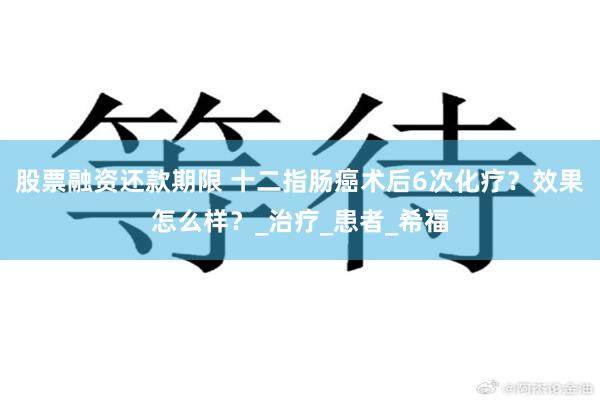 股票融资还款期限 十二指肠癌术后6次化疗？效果怎么样？_治疗_患者_希福