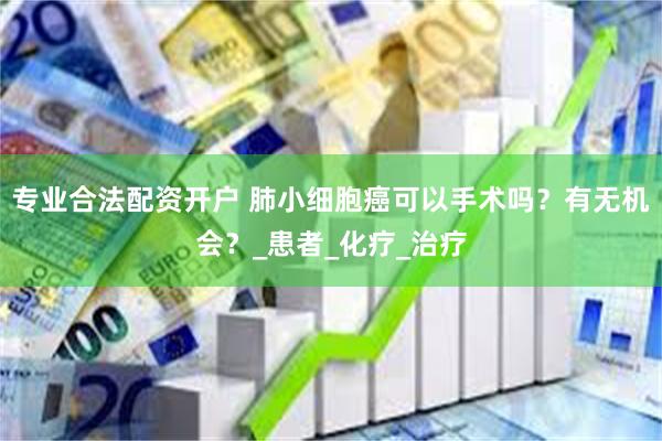 专业合法配资开户 肺小细胞癌可以手术吗？有无机会？_患者_化疗_治疗