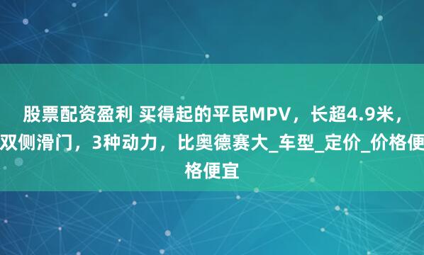 股票配资盈利 买得起的平民MPV，长超4.9米，配双侧滑门，3种动力，比奥德赛大_车型_定价_价格便宜