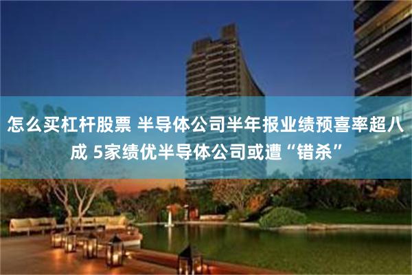 怎么买杠杆股票 半导体公司半年报业绩预喜率超八成 5家绩优半导体公司或遭“错杀”
