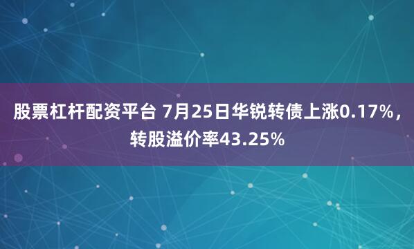 股票杠杆配资平台 7月25日华锐转债上涨0.17%，转股溢价率43.25%