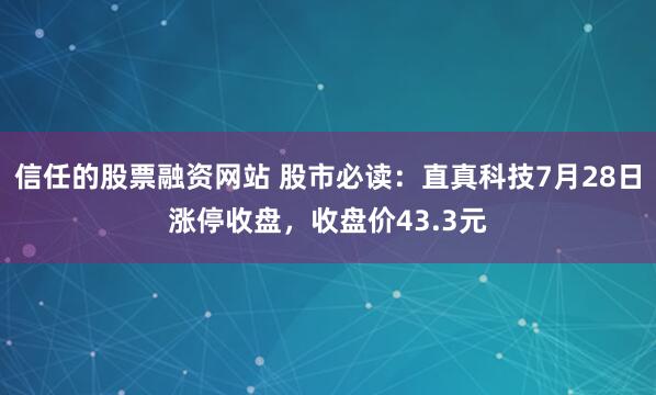 信任的股票融资网站 股市必读：直真科技7月28日涨停收盘，收盘价43.3元