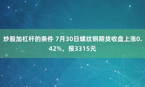 炒股加杠杆的条件 7月30日螺纹钢期货收盘上涨0.42%，报3315元