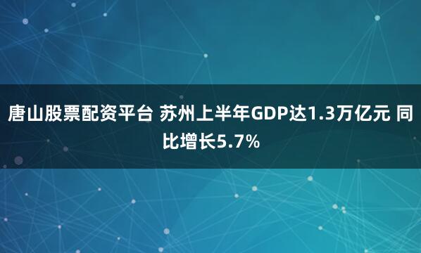 唐山股票配资平台 苏州上半年GDP达1.3万亿元 同比增长5.7%
