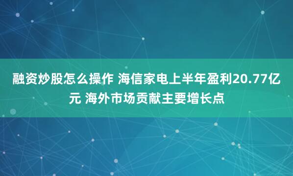融资炒股怎么操作 海信家电上半年盈利20.77亿元 海外市场贡献主要增长点