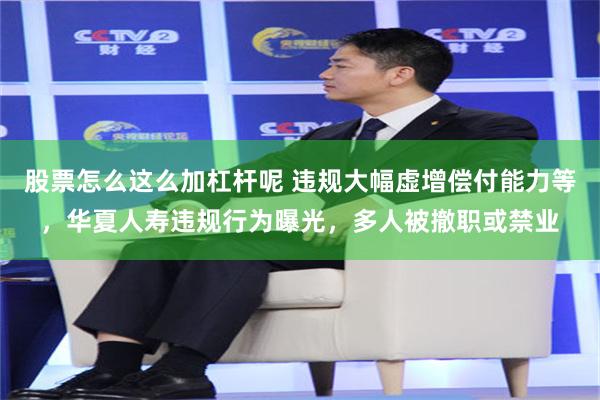 股票怎么这么加杠杆呢 违规大幅虚增偿付能力等，华夏人寿违规行为曝光，多人被撤职或禁业