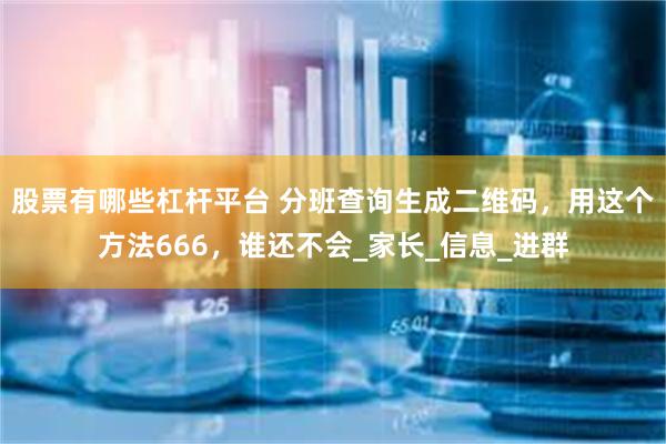 股票有哪些杠杆平台 分班查询生成二维码，用这个方法666，谁还不会_家长_信息_进群